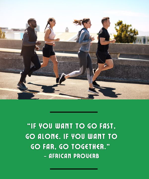 “if you want to go fast, go alone. if you want to go far, go together.” – african proverb